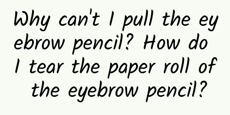 Why can't I pull the eyebrow pencil? How do I tear the paper roll of the eyebrow pencil?