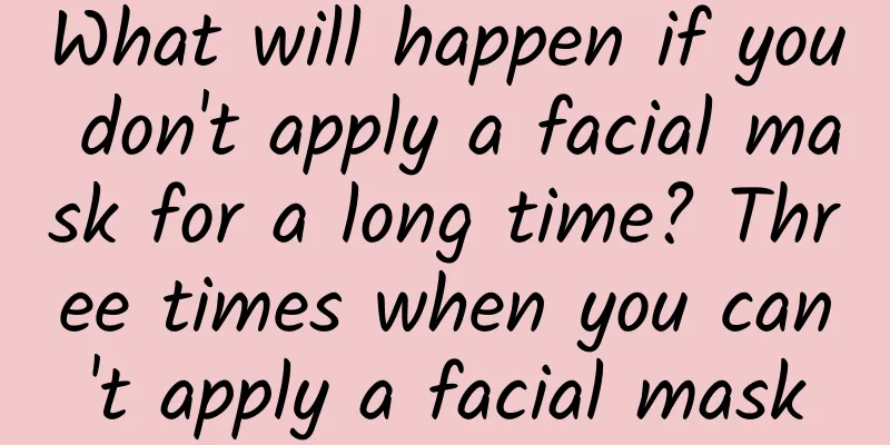 What will happen if you don't apply a facial mask for a long time? Three times when you can't apply a facial mask