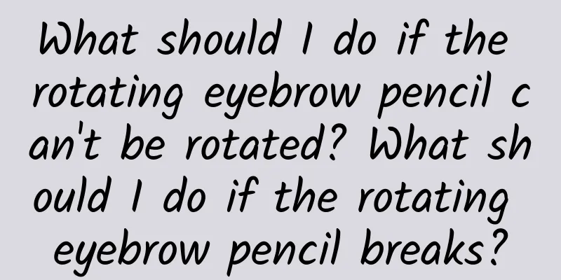 What should I do if the rotating eyebrow pencil can't be rotated? What should I do if the rotating eyebrow pencil breaks?
