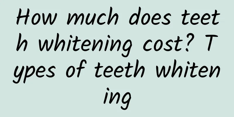 How much does teeth whitening cost? Types of teeth whitening
