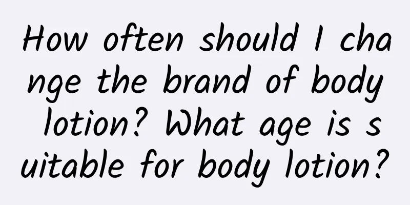 How often should I change the brand of body lotion? What age is suitable for body lotion?