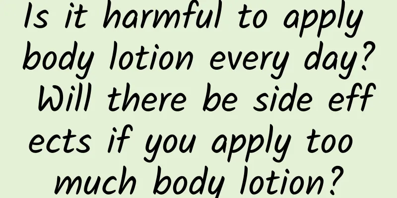 Is it harmful to apply body lotion every day? Will there be side effects if you apply too much body lotion?