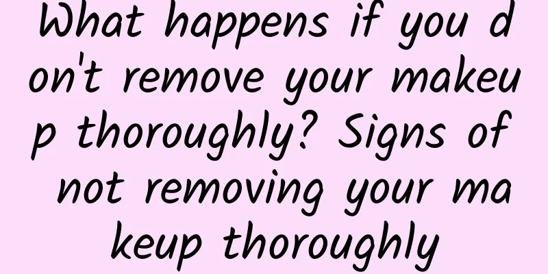 What happens if you don't remove your makeup thoroughly? Signs of not removing your makeup thoroughly