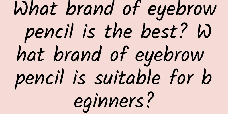 What brand of eyebrow pencil is the best? What brand of eyebrow pencil is suitable for beginners?