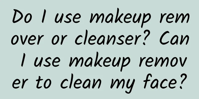 Do I use makeup remover or cleanser? Can I use makeup remover to clean my face?
