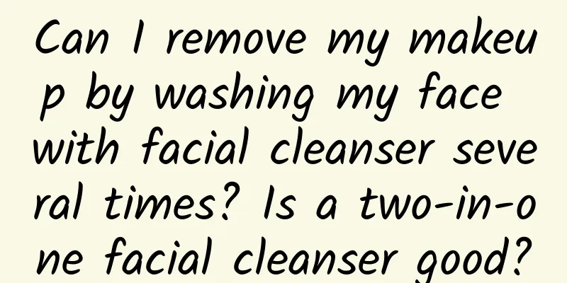 Can I remove my makeup by washing my face with facial cleanser several times? Is a two-in-one facial cleanser good?