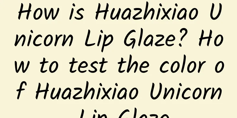 How is Huazhixiao Unicorn Lip Glaze? How to test the color of Huazhixiao Unicorn Lip Glaze