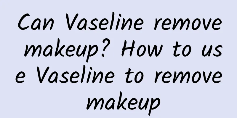 Can Vaseline remove makeup? How to use Vaseline to remove makeup