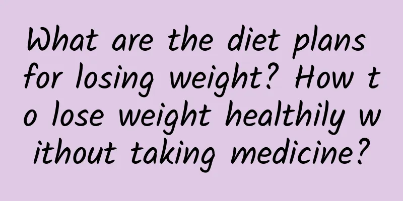What are the diet plans for losing weight? How to lose weight healthily without taking medicine?