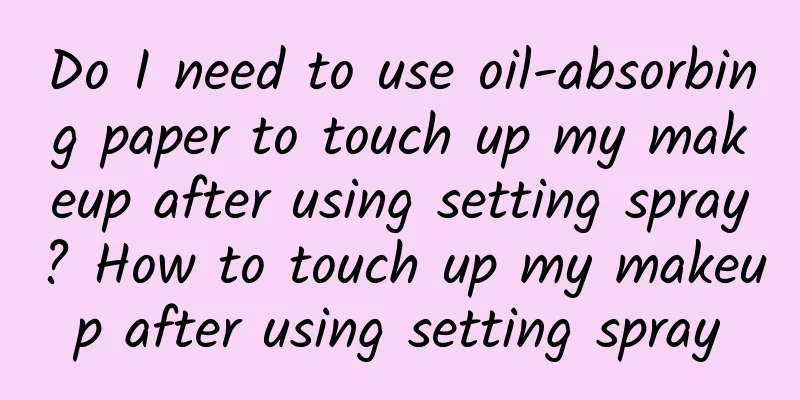 Do I need to use oil-absorbing paper to touch up my makeup after using setting spray? How to touch up my makeup after using setting spray