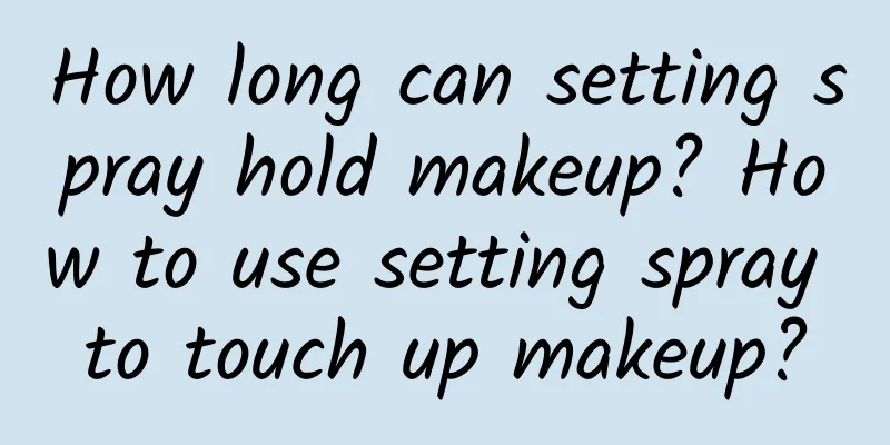 How long can setting spray hold makeup? How to use setting spray to touch up makeup?