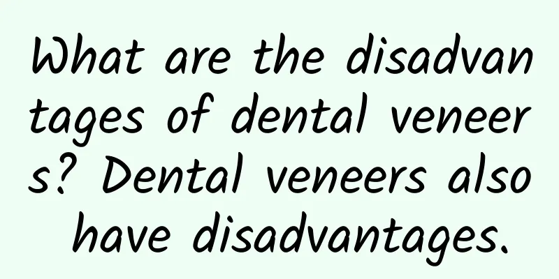 What are the disadvantages of dental veneers? Dental veneers also have disadvantages.