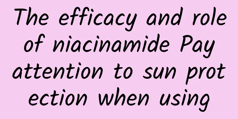 The efficacy and role of niacinamide Pay attention to sun protection when using