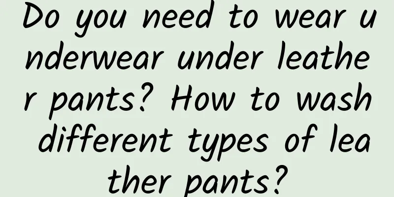 Do you need to wear underwear under leather pants? How to wash different types of leather pants?