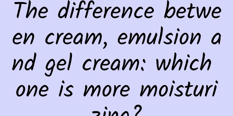 The difference between cream, emulsion and gel cream: which one is more moisturizing?