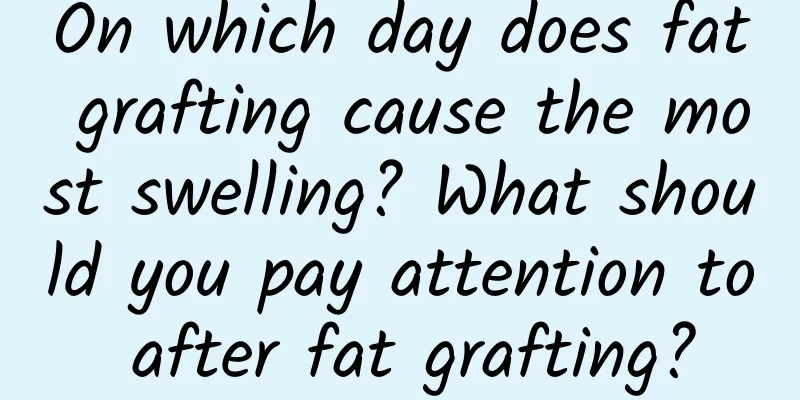 On which day does fat grafting cause the most swelling? What should you pay attention to after fat grafting?