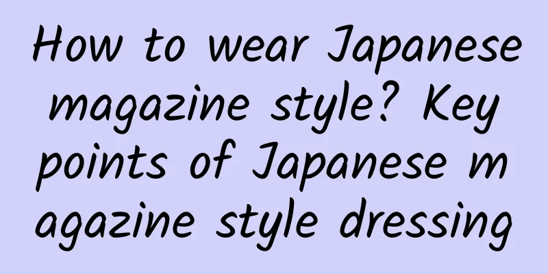 How to wear Japanese magazine style? Key points of Japanese magazine style dressing