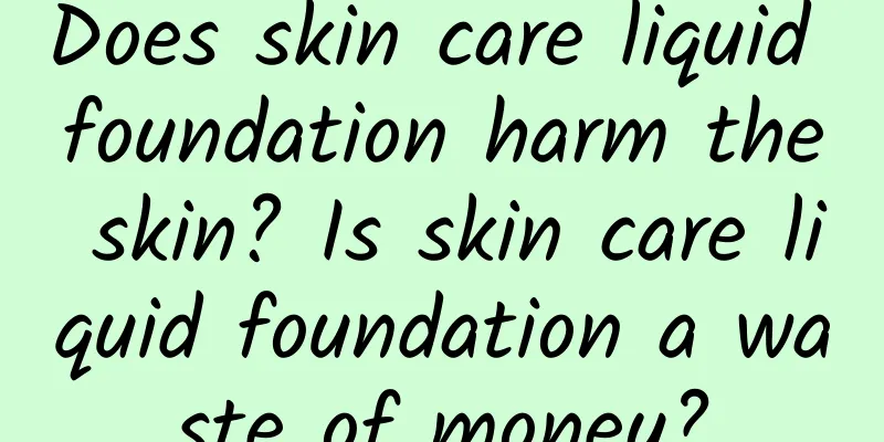 Does skin care liquid foundation harm the skin? Is skin care liquid foundation a waste of money?