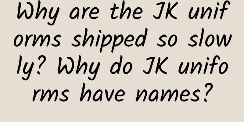 Why are the JK uniforms shipped so slowly? Why do JK uniforms have names?