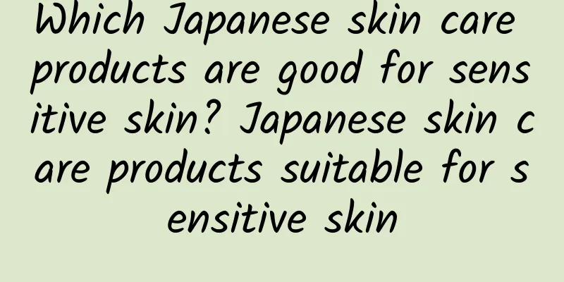 Which Japanese skin care products are good for sensitive skin? Japanese skin care products suitable for sensitive skin