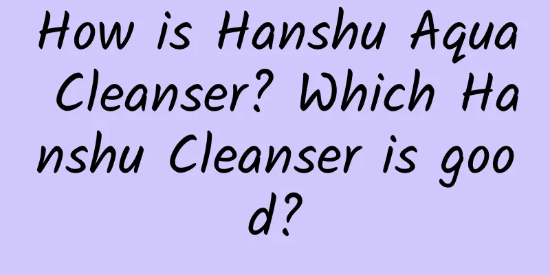 How is Hanshu Aqua Cleanser? Which Hanshu Cleanser is good?