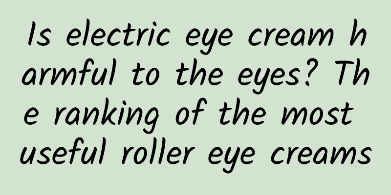 Is electric eye cream harmful to the eyes? The ranking of the most useful roller eye creams