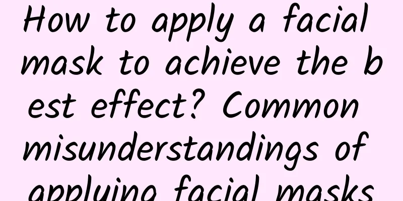 How to apply a facial mask to achieve the best effect? ​​Common misunderstandings of applying facial masks