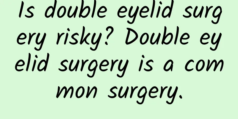 Is double eyelid surgery risky? Double eyelid surgery is a common surgery.