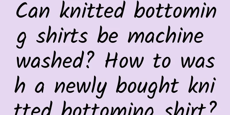 Can knitted bottoming shirts be machine washed? How to wash a newly bought knitted bottoming shirt?