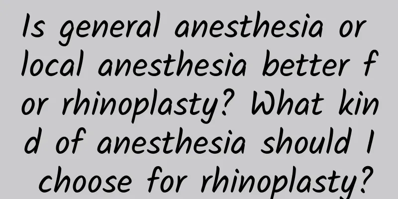 Is general anesthesia or local anesthesia better for rhinoplasty? What kind of anesthesia should I choose for rhinoplasty?