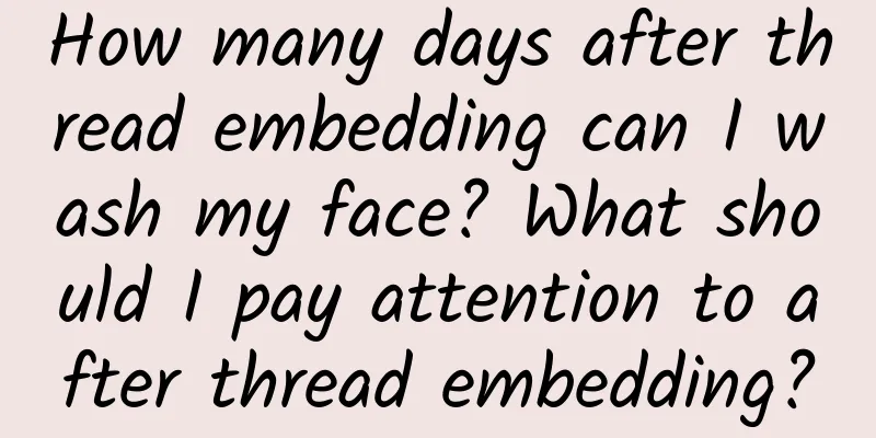 How many days after thread embedding can I wash my face? What should I pay attention to after thread embedding?