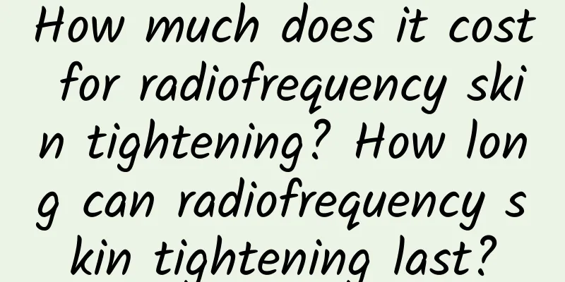 How much does it cost for radiofrequency skin tightening? How long can radiofrequency skin tightening last?