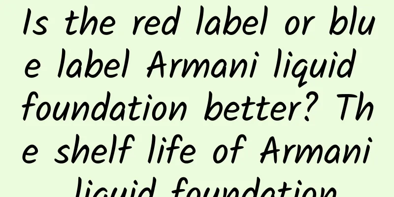 Is the red label or blue label Armani liquid foundation better? The shelf life of Armani liquid foundation