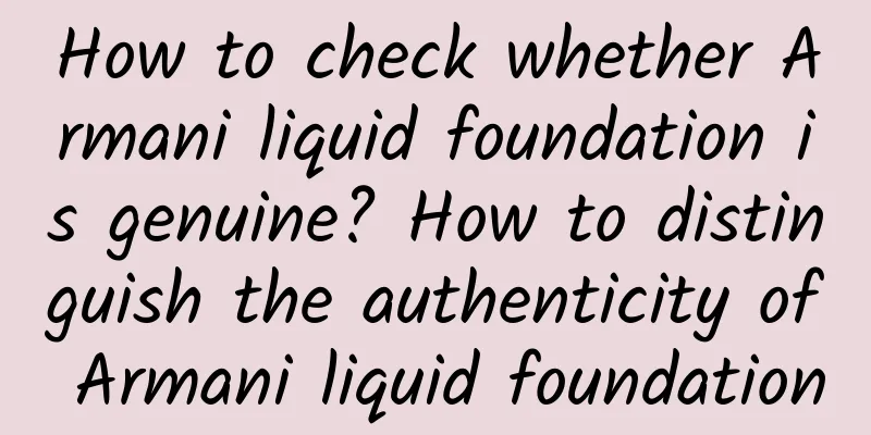 How to check whether Armani liquid foundation is genuine? How to distinguish the authenticity of Armani liquid foundation