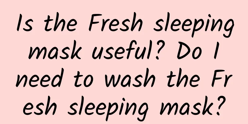 Is the Fresh sleeping mask useful? Do I need to wash the Fresh sleeping mask?