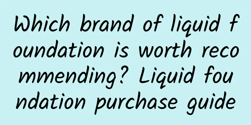 Which brand of liquid foundation is worth recommending? Liquid foundation purchase guide