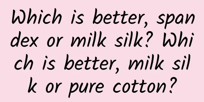Which is better, spandex or milk silk? Which is better, milk silk or pure cotton?
