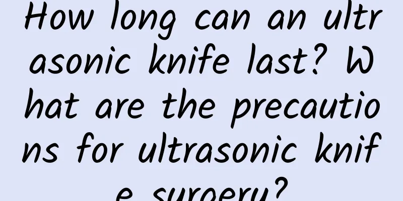 How long can an ultrasonic knife last? What are the precautions for ultrasonic knife surgery?