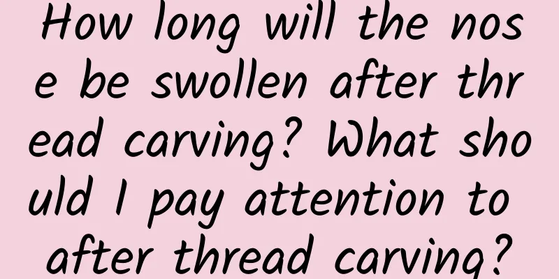 How long will the nose be swollen after thread carving? What should I pay attention to after thread carving?