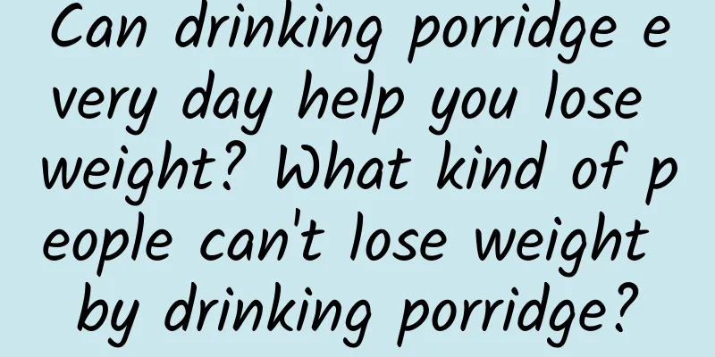Can drinking porridge every day help you lose weight? What kind of people can't lose weight by drinking porridge?