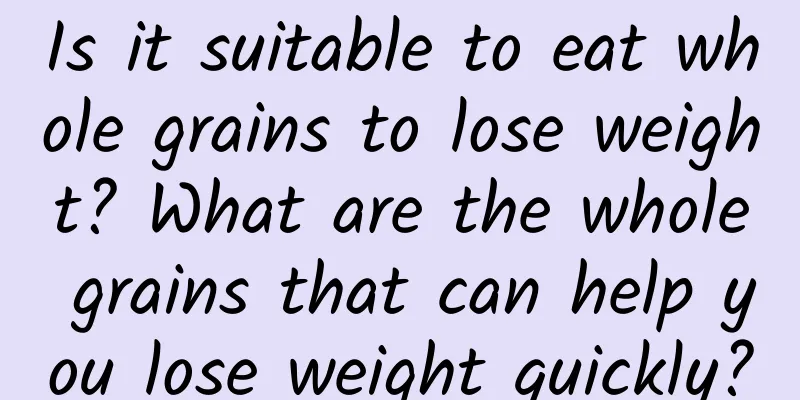 Is it suitable to eat whole grains to lose weight? What are the whole grains that can help you lose weight quickly?