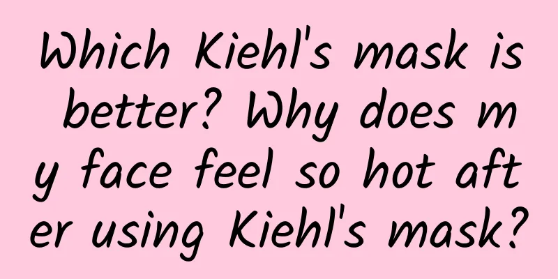 Which Kiehl's mask is better? Why does my face feel so hot after using Kiehl's mask?