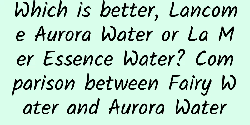 Which is better, Lancome Aurora Water or La Mer Essence Water? Comparison between Fairy Water and Aurora Water