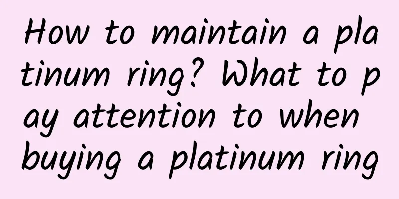 How to maintain a platinum ring? What to pay attention to when buying a platinum ring