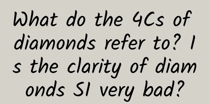 What do the 4Cs of diamonds refer to? Is the clarity of diamonds SI very bad?