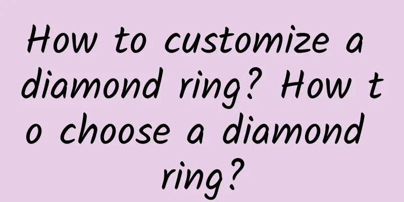 How to customize a diamond ring? How to choose a diamond ring?