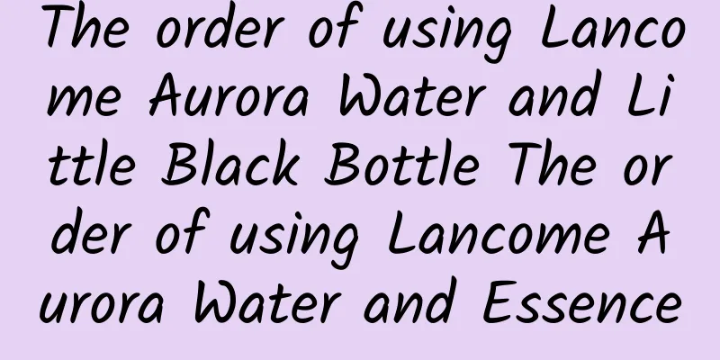 The order of using Lancome Aurora Water and Little Black Bottle The order of using Lancome Aurora Water and Essence