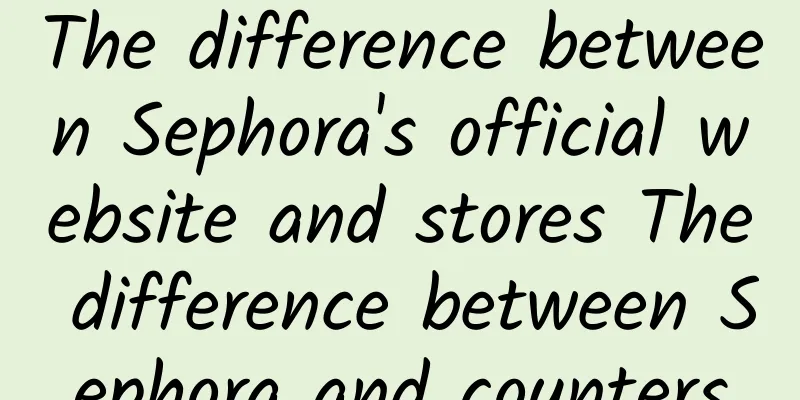 The difference between Sephora's official website and stores The difference between Sephora and counters
