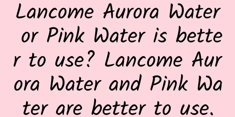 Lancome Aurora Water or Pink Water is better to use? Lancome Aurora Water and Pink Water are better to use.