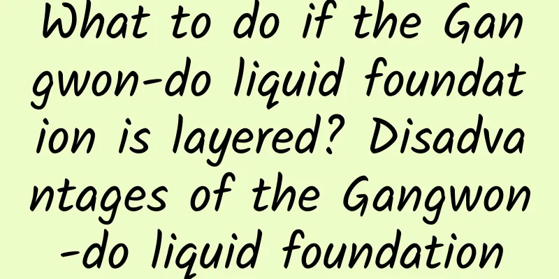 What to do if the Gangwon-do liquid foundation is layered? Disadvantages of the Gangwon-do liquid foundation